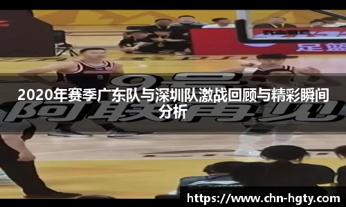 2020年赛季广东队与深圳队激战回顾与精彩瞬间分析